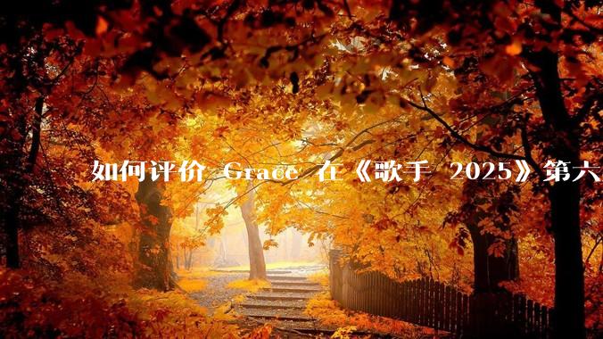如何评价 Grace 在《歌手 2025》第六期演唱的《如愿》？